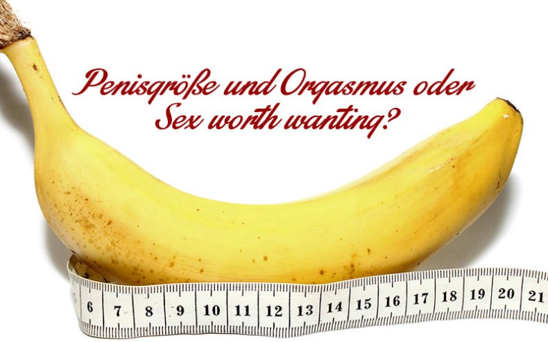 penisgrösse orgasmus Sex worth wanting